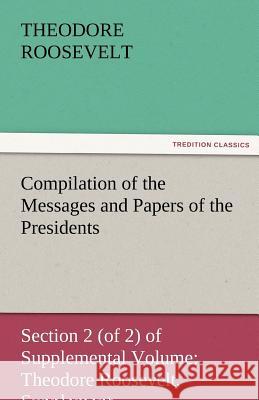 Compilation of the Messages and Papers of the Presidents Section 2 (of 2) of Supplemental Volume: Theodore Roosevelt, Supplement Roosevelt, Theodore, IV 9783842474420 tredition GmbH
