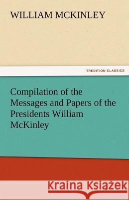 Compilation of the Messages and Papers of the Presidents William McKinley, Messages, Proclamations, and Executive Orders Relating to the Spanish-Ameri William McKinley   9783842474437