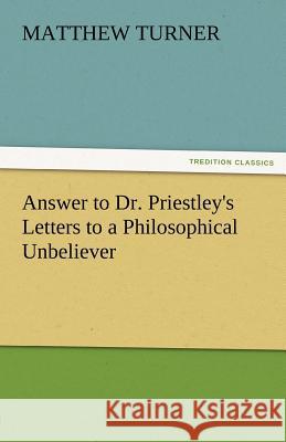 Answer to Dr. Priestley's Letters to a Philosophical Unbeliever Matthew Turner 9783842475007