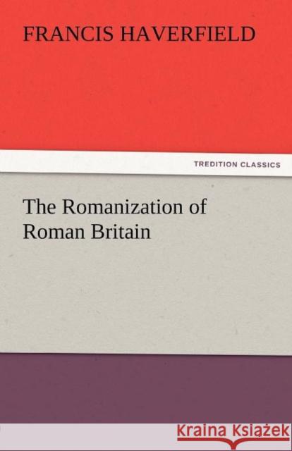 The Romanization of Roman Britain F. (Francis) Haverfield   9783842475045