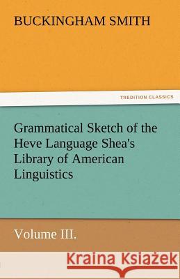 Grammatical Sketch of the Heve Language Shea's Library of American Linguistics. Volume III. Buckingham Smith   9783842475670 tredition GmbH