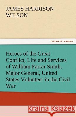 Heroes of the Great Conflict, Life and Services of William Farrar Smith, Major General, United States Volunteer in the Civil War James Harrison Wilson   9783842475724 tredition GmbH