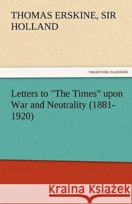 Letters to the Times Upon War and Neutrality (1881-1920) Thomas Erskine Sir Holland   9783842475786