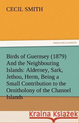 Birds of Guernsey (1879) and the Neighbouring Islands: Alderney, Sark, Jethou, Herm, Being a Small Contribution to the Ornitholony of the Channel Isla Smith, Cecil 9783842475908 tredition GmbH