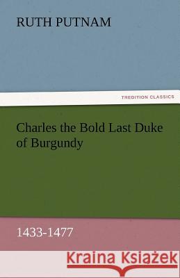 Charles the Bold Last Duke of Burgundy, 1433-1477 Ruth Putnam 9783842476035