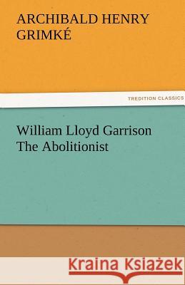 William Lloyd Garrison The Abolitionist Grimké, Archibald Henry 9783842476172