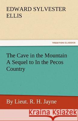 The Cave in the Mountain a Sequel to in the Pecos Country / By Lieut. R. H. Jayne Edward Sylvester Ellis   9783842476417 tredition GmbH
