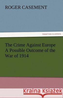 The Crime Against Europe a Possible Outcome of the War of 1914 Roger Casement   9783842476677