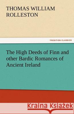 The High Deeds of Finn and Other Bardic Romances of Ancient Ireland T. W. (Thomas William) Rolleston   9783842476707 tredition GmbH