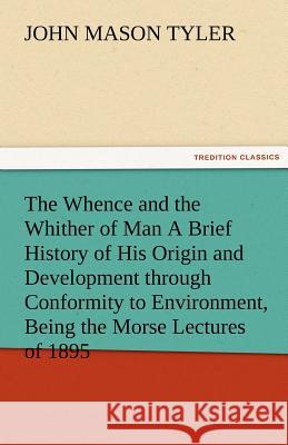 The Whence and the Whither of Man a Brief History of His Origin and Development Through Conformity to Environment, Being the Morse Lectures of 1895 John Mason Tyler   9783842476851 tredition GmbH
