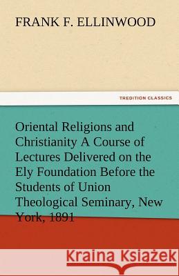 Oriental Religions and Christianity a Course of Lectures Delivered on the Ely Foundation Before the Students of Union Theological Seminary, New York, Frank F. Ellinwood   9783842476905 tredition GmbH