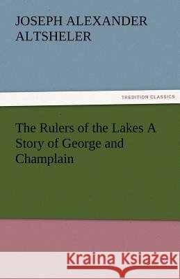 The Rulers of the Lakes A Story of George and Champlain Joseph a (Joseph Alexander) Altsheler 9783842477018 Tredition Classics