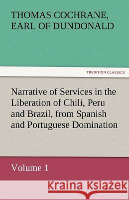 Narrative of Services in the Liberation of Chili, Peru and Brazil, from Spanish and Portuguese Domination, Volume 1 Earl Of Thomas Cochrane Dundonald 9783842477094