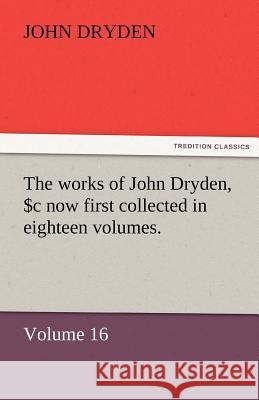 The Works of John Dryden, Now First Collected in Eighteen Volumes. Volume 16 John Dryden   9783842477124 tredition GmbH