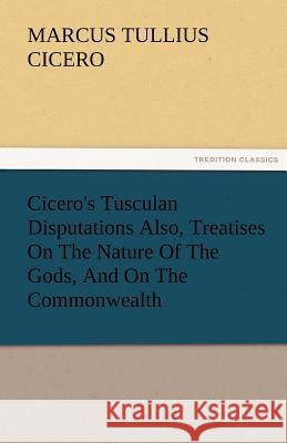 Cicero's Tusculan Disputations Also, Treatises on the Nature of the Gods, and on the Commonwealth Marcus Tullius Cicero   9783842477254 tredition GmbH