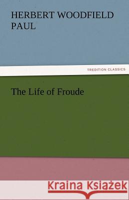 The Life of Froude Herbert W. (Herbert Woodfield) Paul   9783842477261