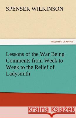 Lessons of the War Being Comments from Week to Week to the Relief of Ladysmith Spenser Wilkinson 9783842477537