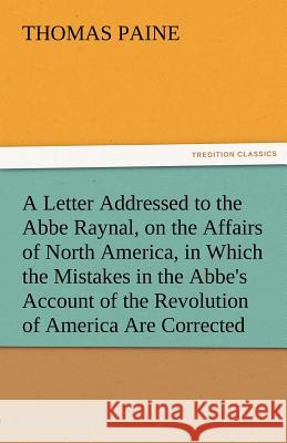 A Letter Addressed to the ABBE Raynal, on the Affairs of North America, in Which the Mistakes in the ABBE's Account of the Revolution of America Are Paine, Thomas 9783842478039 tredition GmbH