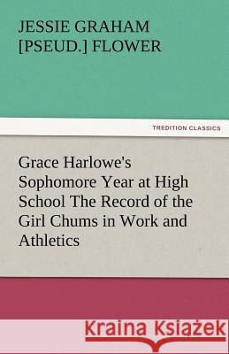 Grace Harlowe's Sophomore Year at High School the Record of the Girl Chums in Work and Athletics Jessie Graham [pseud.] Flower   9783842478183 tredition GmbH