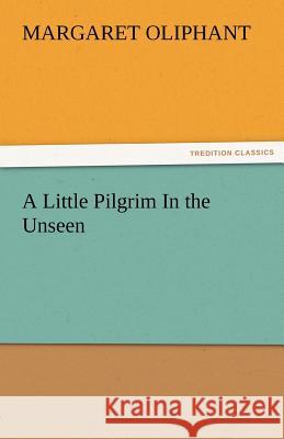 A Little Pilgrim in the Unseen Mrs. (Margaret) Oliphant   9783842478350 tredition GmbH