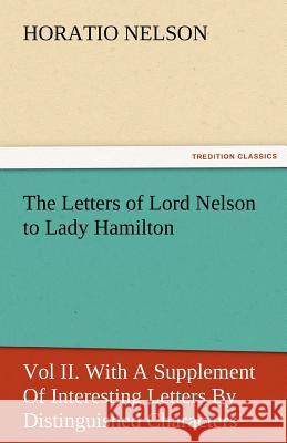The Letters of Lord Nelson to Lady Hamilton, Vol II. with a Supplement of Interesting Letters by Distinguished Characters Horatio Nelson Nelson 9783842478404