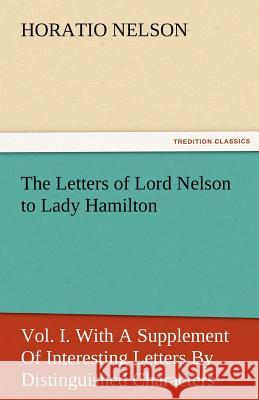 The Letters of Lord Nelson to Lady Hamilton, Vol. I. with a Supplement of Interesting Letters by Distinguished Characters Horatio Nelson Nelson 9783842478497