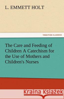 The Care and Feeding of Children a Catechism for the Use of Mothers and Children's Nurses L. Emmett Holt   9783842478527 tredition GmbH