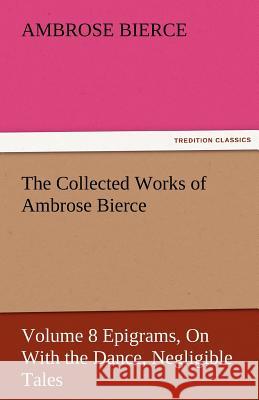 The Collected Works of Ambrose Bierce, Volume 8 Epigrams, on with the Dance, Negligible Tales Ambrose Bierce   9783842478879 tredition GmbH