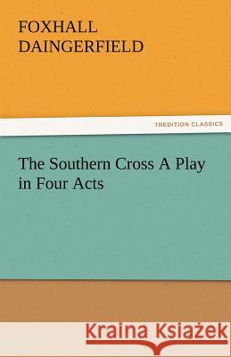 The Southern Cross a Play in Four Acts Foxhall Daingerfield, Jr 9783842478947