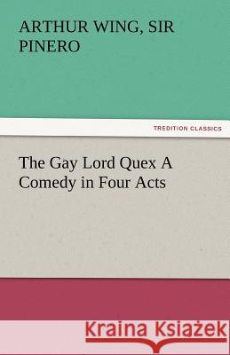 The Gay Lord Quex a Comedy in Four Acts Arthur Wing Sir Pinero   9783842479258