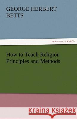 How to Teach Religion Principles and Methods George Herbert Betts 9783842479487