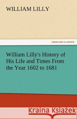 William Lilly's History of His Life and Times from the Year 1602 to 1681 William Lilly   9783842479555 tredition GmbH