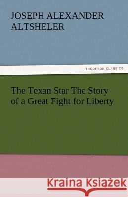 The Texan Star the Story of a Great Fight for Liberty Joseph A. (Joseph Alexander) Altsheler   9783842479586 tredition GmbH