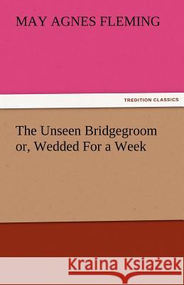 The Unseen Bridgegroom Or, Wedded for a Week May Agnes Fleming   9783842479661 tredition GmbH