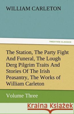 The Station, the Party Fight and Funeral, the Lough Derg Pilgrim Traits and Stories of the Irish Peasantry, the Works of William Carleton, Volume Thre William Carleton   9783842480131 tredition GmbH