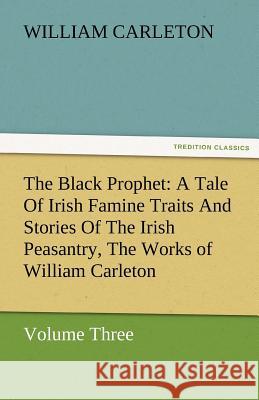 The Black Prophet: A Tale of Irish Famine Traits and Stories of the Irish Peasantry, the Works of William Carleton, Volume Three William Carleton 9783842480186 Tredition Classics