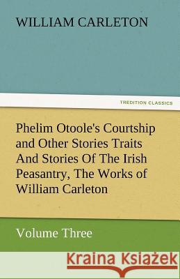 Phelim Otoole's Courtship and Other Stories Traits and Stories of the Irish Peasantry, the Works of William Carleton, Volume Three William Carleton   9783842480193 tredition GmbH