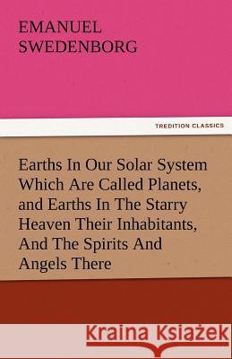 Earths in Our Solar System Which Are Called Planets, and Earths in the Starry Heaven Their Inhabitants, and the Spirits and Angels There Emanuel Swedenborg 9783842480230 Tredition Classics