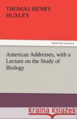 American Addresses, with a Lecture on the Study of Biology Thomas Henry Huxley   9783842480445 tredition GmbH