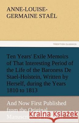 Ten Years' Exile Memoirs of That Interesting Period of the Life of the Baroness De Stael-Holstein, Written by Herself, during the Years 1810, 1811, 18 Staël, Madame de (Anne-Louise-Germaine) 9783842480797