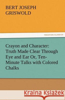 Crayon and Character: Truth Made Clear Through Eye and Ear Or, Ten-Minute Talks with Colored Chalks Griswold, B. J. (Bert Joseph) 9783842481022 tredition GmbH