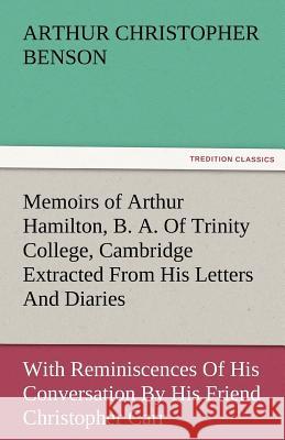 Memoirs of Arthur Hamilton, B. A. of Trinity College, Cambridge Extracted from His Letters and Diaries, with Reminiscences of His Conversation by His Arthur Christopher Benson 9783842481398