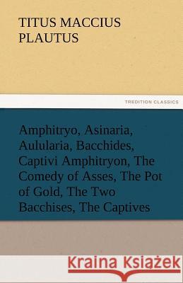 Amphitryo, Asinaria, Aulularia, Bacchides, Captivi Amphitryon, the Comedy of Asses, the Pot of Gold, the Two Bacchises, the Captives Titus Maccius Plautus   9783842481756