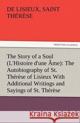 The Story of a Soul (L'Histoire d'une Âme): The Autobiography of St. Thérèse of Lisieux With Additional Writings and Sayings of St. Thérèse Thérèse, de Lisieux Saint 9783842482418