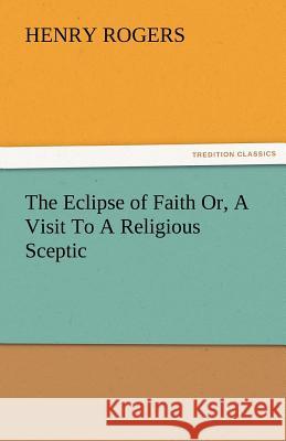 The Eclipse of Faith Or, a Visit to a Religious Sceptic Henry Rogers   9783842482562