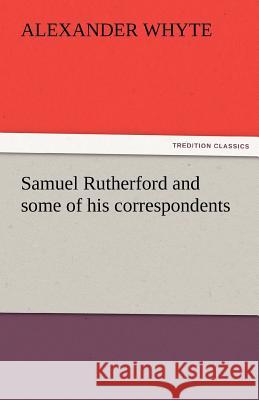 Samuel Rutherford and Some of His Correspondents Alexander Whyte   9783842482623