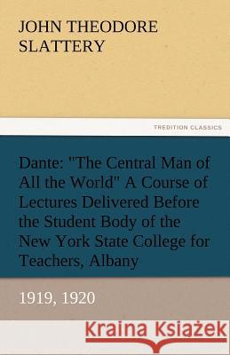 Dante: The Central Man of All the World a Course of Lectures Delivered Before the Student Body of the New York State Colleg Slattery, John T. 9783842482968