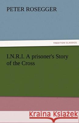 I.N.R.I. A prisoner's Story of the Cross Rosegger, Peter 9783842483040 tredition GmbH