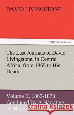 The Last Journals of David Livingstone, in Central Africa, from 1865 to His Death, Volume II (of 2), 1869-1873 Continued by a Narrative of His Last Mo David Livingstone   9783842483095 tredition GmbH
