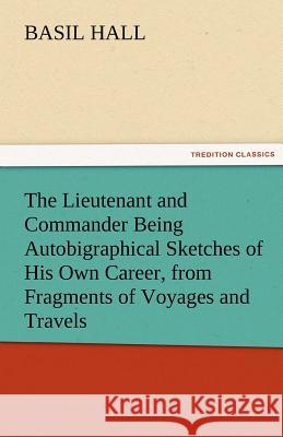 The Lieutenant and Commander Being Autobigraphical Sketches of His Own Career, from Fragments of Voyages and Travels Basil Hall   9783842483118 tredition GmbH